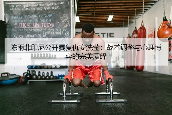 陈雨菲印尼公开赛复仇安洗莹：战术调整与心理博弈的完美演绎