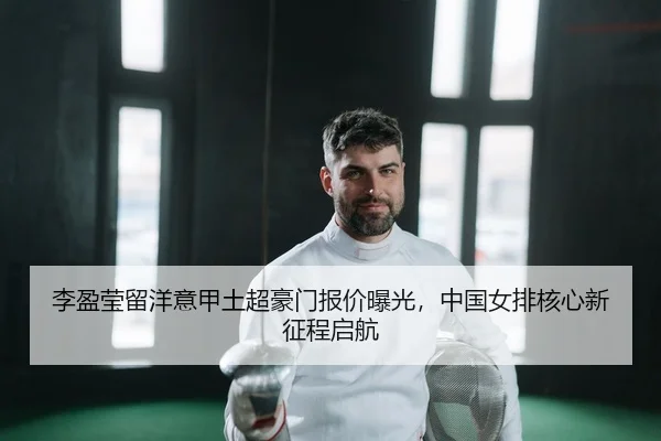 李盈莹留洋意甲土超豪门报价曝光，中国女排核心新征程启航
